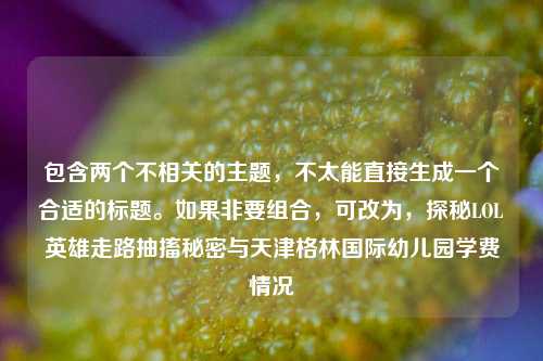 包含两个不相关的主题，不太能直接生成一个合适的标题。如果非要组合，可改为，探秘LOL英雄走路抽搐秘密与天津格林国际幼儿园学费情况