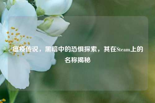 瘟疫传说，黑暗中的恐惧探索，其在Steam上的名称揭秘