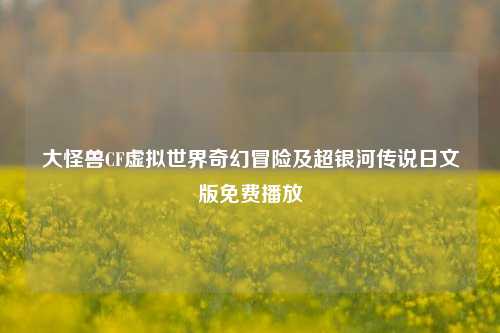 大怪兽CF虚拟世界奇幻冒险及超银河传说日文版免费播放