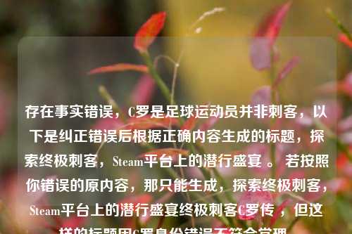 存在事实错误，C罗是足球运动员并非刺客，以下是纠正错误后根据正确内容生成的标题，探索终极刺客，Steam平台上的潜行盛宴 。 若按照你错误的原内容，那只能生成，探索终极刺客，Steam平台上的潜行盛宴终极刺客C罗传 ，但这样的标题因C罗身份错误不符合常理。