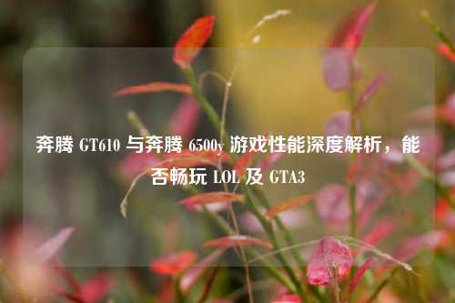 奔腾 GT610 与奔腾 6500y 游戏性能深度解析，能否畅玩 LOL 及 GTA3