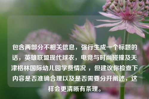 包含两部分不相关信息，强行生成一个标题的话，英雄联盟现代球衣，电竞与时尚碰撞及天津格林国际幼儿园学费情况 ，但建议你检查下内容是否准确合理以及是否需要分开阐述，这样会更清晰有条理。