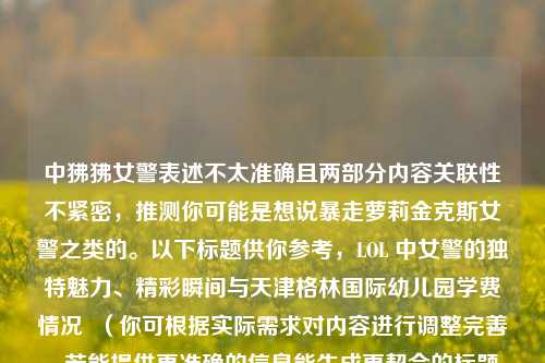 中狒狒女警表述不太准确且两部分内容关联性不紧密，推测你可能是想说暴走萝莉金克斯女警之类的。以下标题供你参考，LOL 中女警的独特魅力、精彩瞬间与天津格林国际幼儿园学费情况  （你可根据实际需求对内容进行调整完善，若能提供更准确的信息能生成更契合的标题 ）