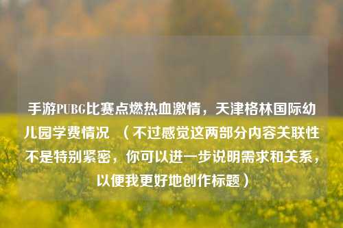 手游PUBG比赛点燃热血激情，天津格林国际幼儿园学费情况  （不过感觉这两部分内容关联性不是特别紧密，你可以进一步说明需求和关系，以便我更好地创作标题）