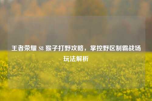 王者荣耀 S8 猴子打野攻略，掌控野区制霸战场玩法解析