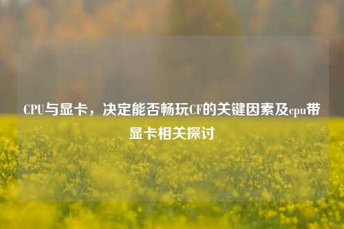 CPU与显卡，决定能否畅玩CF的关键因素及cpu带显卡相关探讨