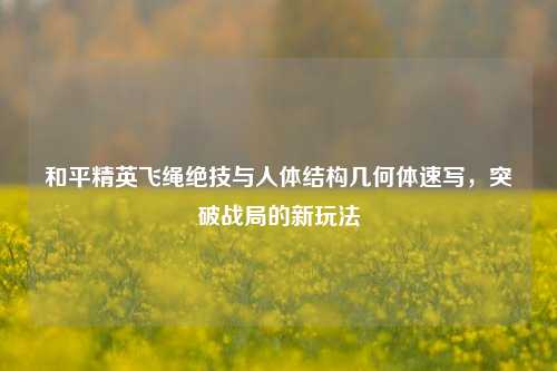 和平精英飞绳绝技与人体结构几何体速写，突破战局的新玩法