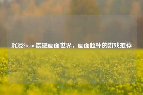 沉浸Steam震撼画面世界，画面超棒的游戏推荐