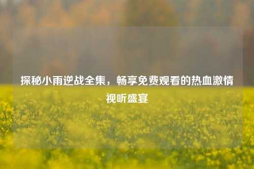 探秘小雨逆战全集，畅享免费观看的热血激情视听盛宴