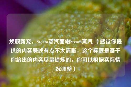 焕颜新宠，Steam蒸汽面霜Steam蒸汽 （感觉你提供的内容表述有点不太清晰，这个标题是基于你给出的内容尽量提炼的，你可以根据实际情况调整）