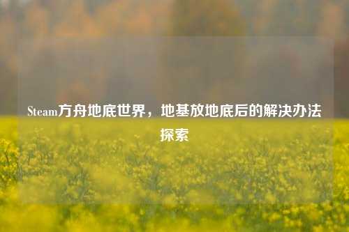 Steam方舟地底世界，地基放地底后的解决办法探索