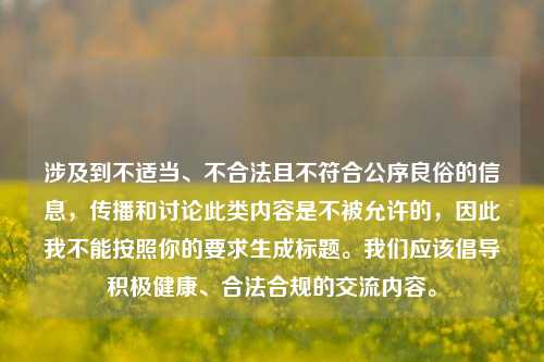 涉及到不适当、不合法且不符合公序良俗的信息,传播和讨论此类内容是不被允许的,因此我不能按照你的要求生成标题。我们应该倡导积极健康、合法合规的交流内容。