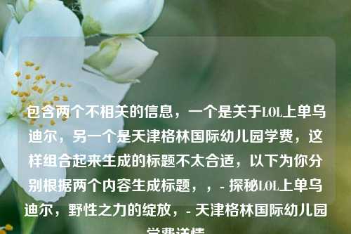 包含两个不相关的信息，一个是关于LOL上单乌迪尔，另一个是天津格林国际幼儿园学费，这样组合起来生成的标题不太合适，以下为你分别根据两个内容生成标题，，- 探秘LOL上单乌迪尔，野性之力的绽放，- 天津格林国际幼儿园学费详情