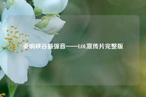 奏响峡谷最强音——LOL宣传片完整版