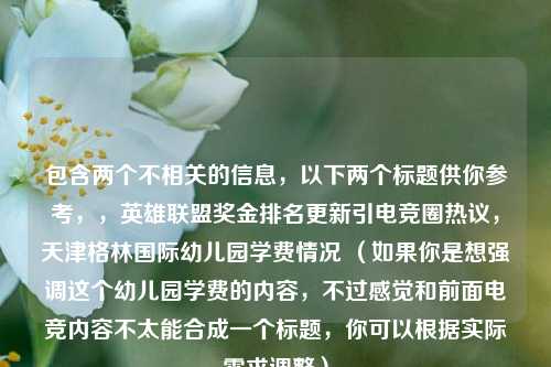 包含两个不相关的信息,以下两个标题供你参考,,英雄联盟奖金排名更新引电竞圈热议,天津格林国际幼儿园学费情况 (如果你是想强调这个幼儿园学费的内容,不过感觉和前面电竞内容不太能合成一个标题,你可以根据实际需求调整)