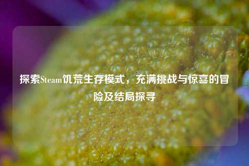 探索Steam饥荒生存模式，充满挑战与惊喜的冒险及结局探寻