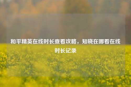 和平精英在线时长查看攻略，知晓在哪看在线时长记录
