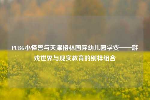 详细阅读:PUBG小怪兽与天津格林国际幼儿园学费——游戏世界与现实教育的别样组合 PUBG小怪兽与天津格林国际幼儿园学费——游戏世界与现实教育的别样组合