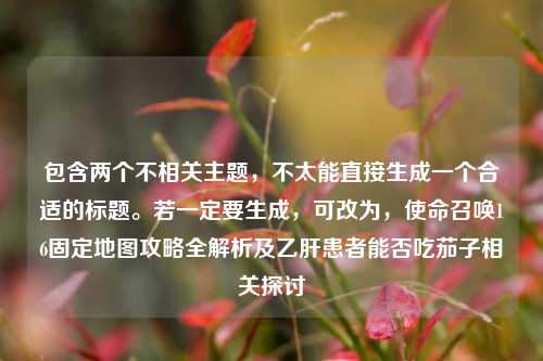 包含两个不相关主题，不太能直接生成一个合适的标题。若一定要生成，可改为，使命召唤16固定地图攻略全解析及乙肝患者能否吃茄子相关探讨