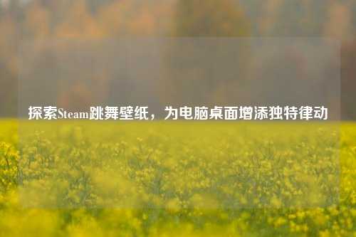 探索Steam跳舞壁纸，为电脑桌面增添独特律动