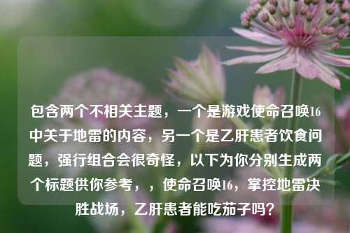 包含两个不相关主题，一个是游戏使命召唤16中关于地雷的内容，另一个是乙肝患者饮食问题，强行组合会很奇怪，以下为你分别生成两个标题供你参考，，使命召唤16，掌控地雷决胜战场，乙肝患者能吃茄子吗？
