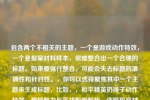 包含两个不相关的主题，一个是游戏动作特效，一个是报案材料样本，很难整合出一个合理的标题。如果要强行整合，可能会失去标题的准确性和针对性。，你可以选择聚焦其中一个主题来生成标题，比如，，和平精英扔锤子动作特效，独特魅力与实战影响解析，诈骗报案材料怎么写样本全解析