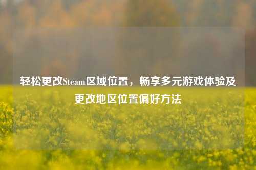 轻松更改Steam区域位置，畅享多元游戏体验及更改地区位置偏好方法