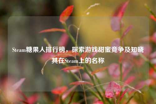 Steam糖果人排行榜，探索游戏甜蜜竞争及知晓其在Steam上的名称