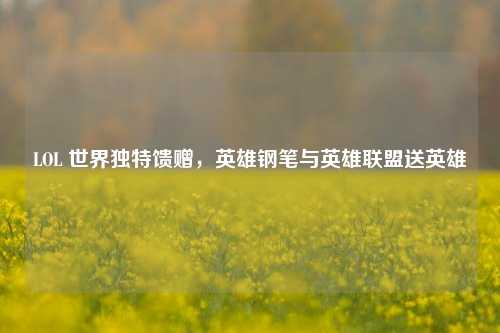 LOL 世界独特馈赠，英雄钢笔与英雄联盟送英雄