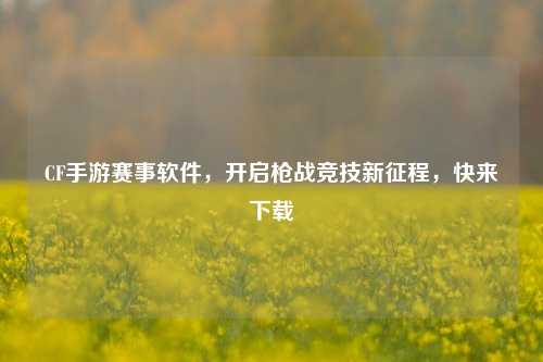 CF手游赛事软件，开启枪战竞技新征程，快来下载