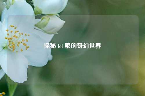 探秘 lol 娘的奇幻世界