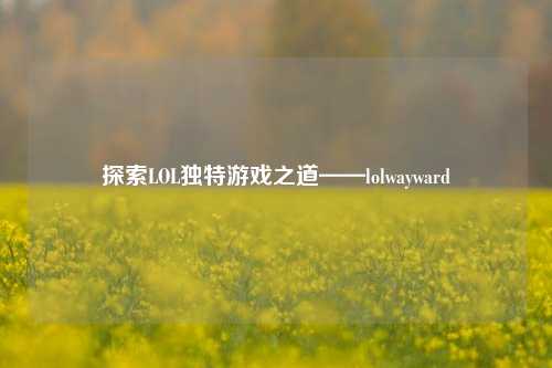 探索LOL独特游戏之道——lolwayward