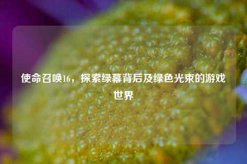 使命召唤16，探索绿幕背后及绿色光束的游戏世界