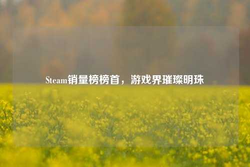 Steam销量榜榜首，游戏界璀璨明珠