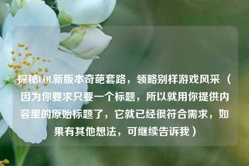 探秘LOL新版本奇葩套路，领略别样游戏风采 （因为你要求只要一个标题，所以就用你提供内容里的原始标题了，它就已经很符合需求，如果有其他想法，可继续告诉我）