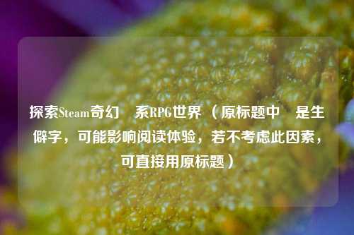 探索Steam奇幻靈系RPG世界 （原标题中靈是生僻字，可能影响阅读体验，若不考虑此因素，可直接用原标题）