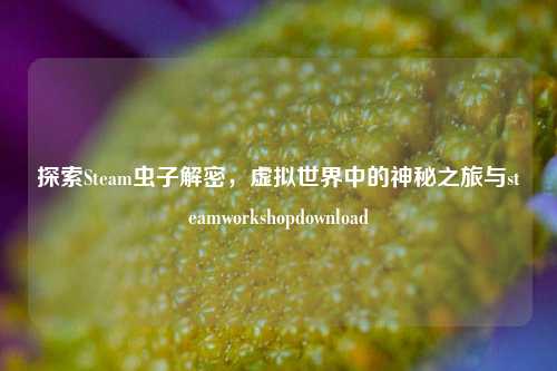 探索Steam虫子解密，虚拟世界中的神秘之旅与steamworkshopdownload