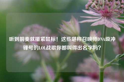 听到前奏就攥紧鼠标！这些堪称召唤师DNA级冲锋号的LOL战歌你都叫得出名字吗？