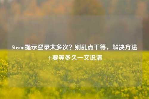 Steam提示登录太多次？别乱点干等，解决方法+要等多久一文说清