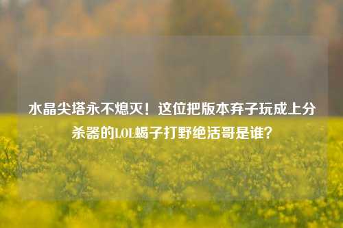 水晶尖塔永不熄灭！这位把版本弃子玩成上分杀器的LOL蝎子打野绝活哥是谁？