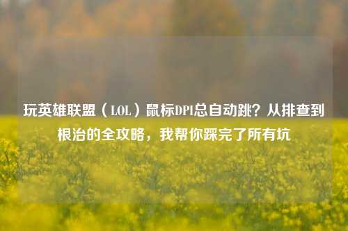玩英雄联盟（LOL）鼠标DPI总自动跳？从排查到根治的全攻略，我帮你踩完了所有坑