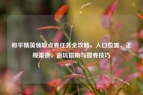 和平精英领取点券任务全攻略，入口位置、正规渠道、避坑指南与攒券技巧