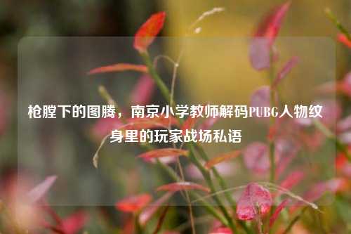 枪膛下的图腾，南京小学教师解码PUBG人物纹身里的玩家战场私语