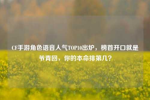 CF手游角色语音人气TOP10出炉，榜首开口就是爷青回，你的本命排第几？
