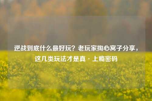 逆战到底什么最好玩？老玩家掏心窝子分享，这几类玩法才是真·上瘾密码