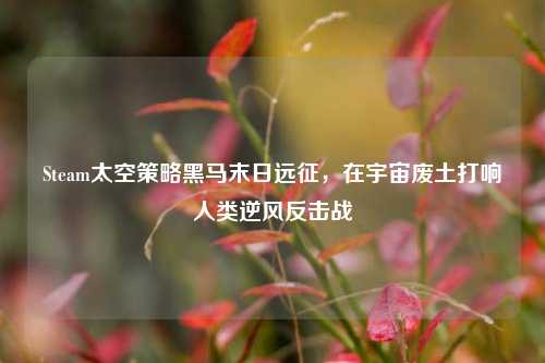 Steam太空策略黑马末日远征，在宇宙废土打响人类逆风反击战