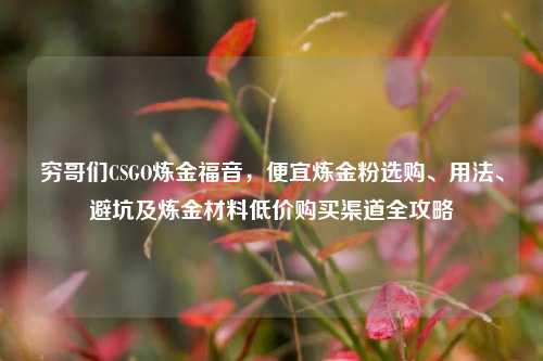 穷哥们CSGO炼金福音，便宜炼金粉选购、用法、避坑及炼金材料低价购买渠道全攻略