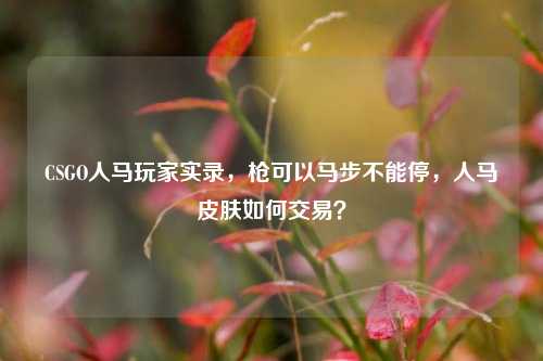 CSGO人马玩家实录，枪可以马步不能停，人马皮肤如何交易？