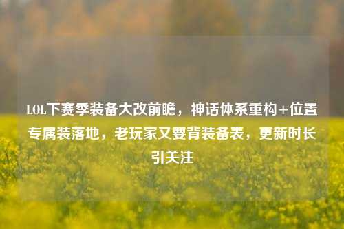 LOL下赛季装备大改前瞻，神话体系重构+位置专属装落地，老玩家又要背装备表，更新时长引关注