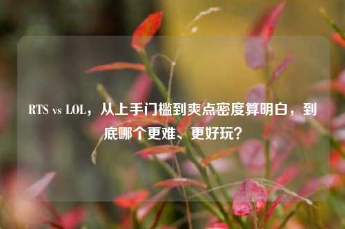 RTS vs LOL，从上手门槛到爽点密度算明白，到底哪个更难、更好玩？